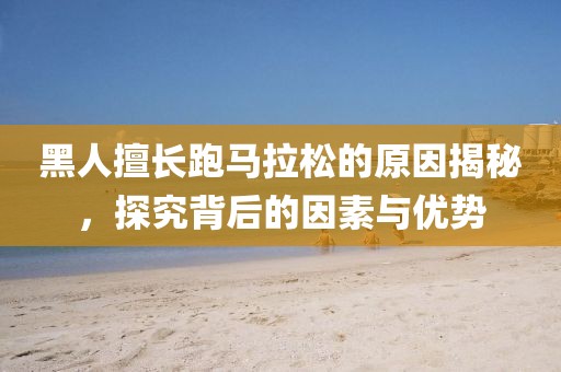 黑人擅长跑马拉松的原因揭秘，探究背后的因素与优势