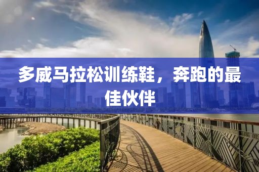 多威马拉松训练鞋，奔跑的最佳伙伴