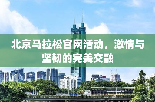 北京马拉松官网活动，激情与坚韧的完美交融
