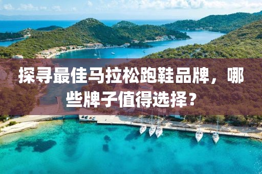 探寻最佳马拉松跑鞋品牌，哪些牌子值得选择？
