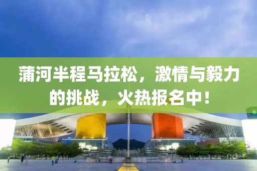 蒲河半程马拉松，激情与毅力的挑战，火热报名中！