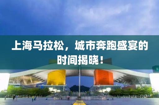 上海马拉松，城市奔跑盛宴的时间揭晓！