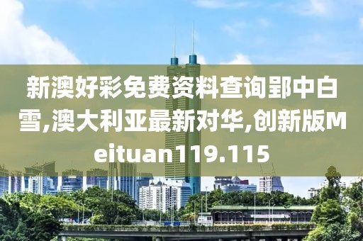新澳好彩免费资料查询郢中白雪,澳大利亚最新对华,创新版Meituan119.115