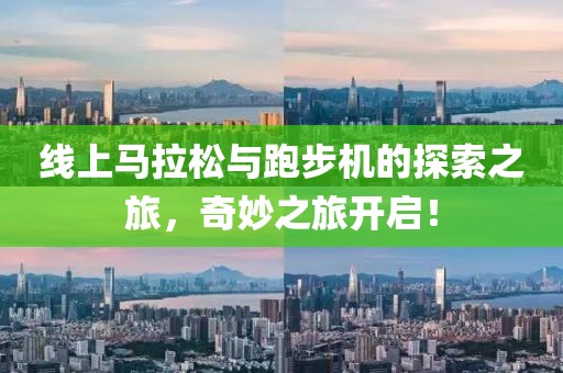 线上马拉松与跑步机的探索之旅，奇妙之旅开启！