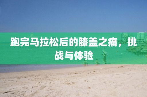 跑完马拉松后的膝盖之痛，挑战与体验