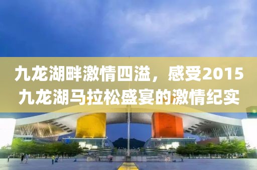 九龙湖畔激情四溢，感受2015九龙湖马拉松盛宴的激情纪实