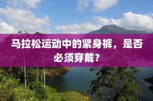 马拉松运动中的紧身裤，是否必须穿戴？