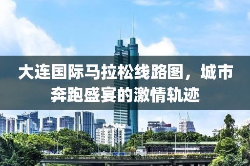 大连国际马拉松线路图，城市奔跑盛宴的激情轨迹