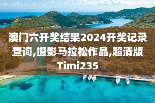 澳门六开奖结果2024开奖记录查询,摄影马拉松作品,超清版Timi235
