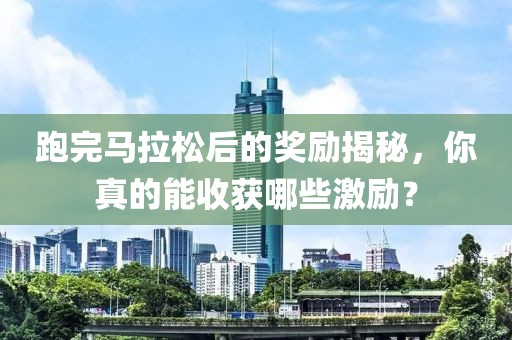 跑完马拉松后的奖励揭秘，你真的能收获哪些激励？