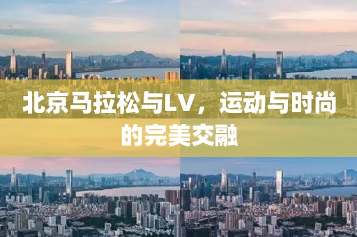 北京马拉松与LV，运动与时尚的完美交融