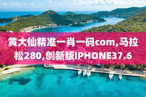 黄大仙精准一肖一码com,马拉松280,创新版IPHONE37.6
