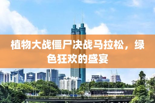 植物大战僵尸决战马拉松，绿色狂欢的盛宴