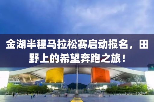 金湖半程马拉松赛启动报名，田野上的希望奔跑之旅！