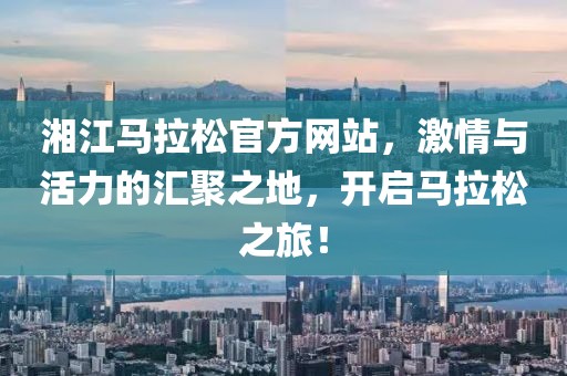 湘江马拉松官方网站，激情与活力的汇聚之地，开启马拉松之旅！