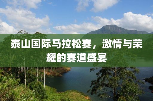 泰山国际马拉松赛，激情与荣耀的赛道盛宴