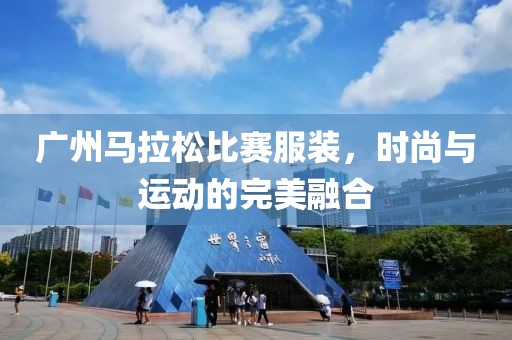 广州马拉松比赛服装，时尚与运动的完美融合
