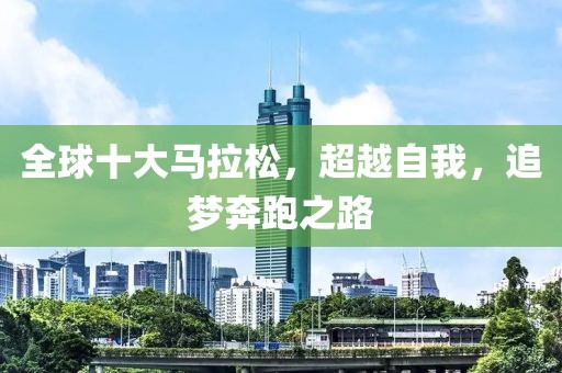 全球十大马拉松，超越自我，追梦奔跑之路