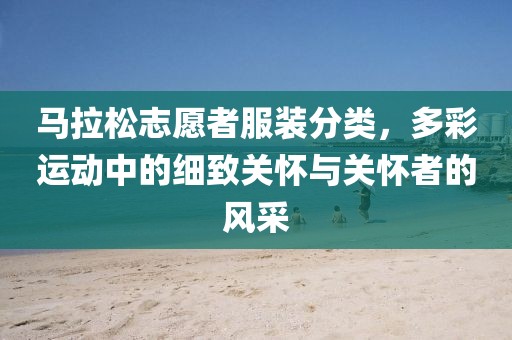 马拉松志愿者服装分类，多彩运动中的细致关怀与关怀者的风采