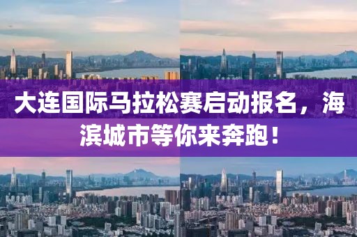 大连国际马拉松赛启动报名，海滨城市等你来奔跑！