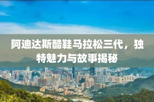 阿迪达斯酷鞋马拉松三代，独特魅力与故事揭秘
