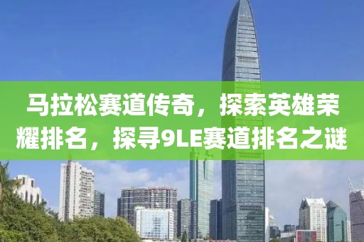 马拉松赛道传奇，探索英雄荣耀排名，探寻9LE赛道排名之谜