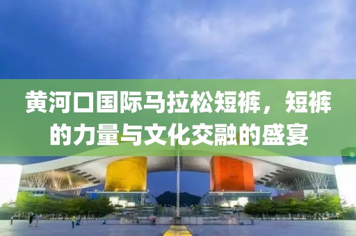 黄河口国际马拉松短裤，短裤的力量与文化交融的盛宴