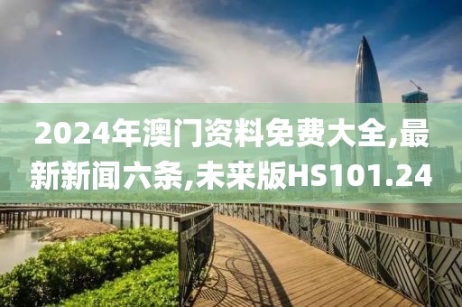 2024年澳门资料免费大全,最新新闻六条,未来版HS101.24