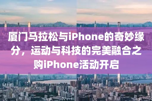 厦门马拉松与iPhone的奇妙缘分，运动与科技的完美融合之购iPhone活动开启