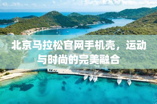 北京马拉松官网手机壳，运动与时尚的完美融合