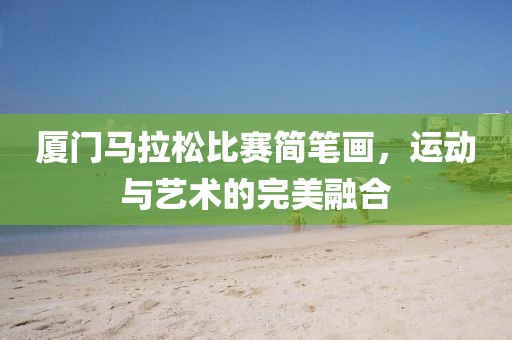 厦门马拉松比赛简笔画，运动与艺术的完美融合
