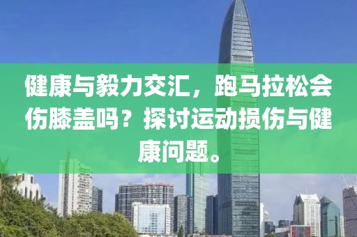 健康与毅力交汇，跑马拉松会伤膝盖吗？探讨运动损伤与健康问题。