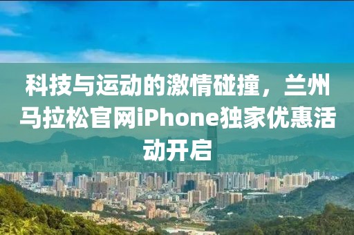 科技与运动的激情碰撞，兰州马拉松官网iPhone独家优惠活动开启