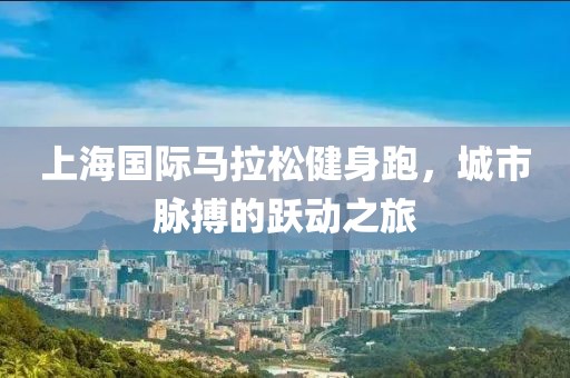 上海国际马拉松健身跑，城市脉搏的跃动之旅