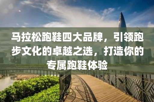 马拉松跑鞋四大品牌，引领跑步文化的卓越之选，打造你的专属跑鞋体验