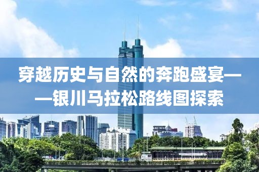 穿越历史与自然的奔跑盛宴——银川马拉松路线图探索
