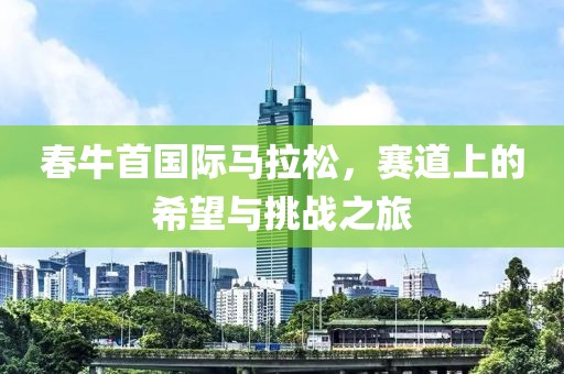 春牛首国际马拉松，赛道上的希望与挑战之旅