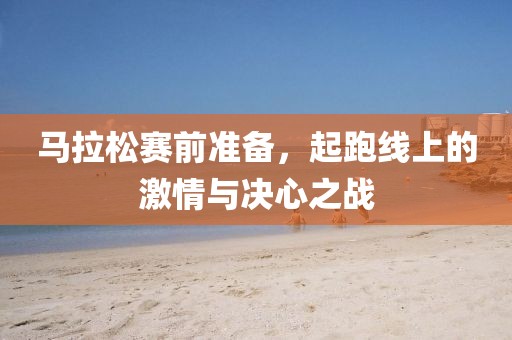 马拉松赛前准备，起跑线上的激情与决心之战