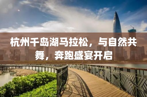 杭州千岛湖马拉松，与自然共舞，奔跑盛宴开启