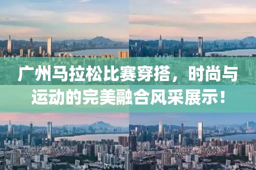 广州马拉松比赛穿搭，时尚与运动的完美融合风采展示！