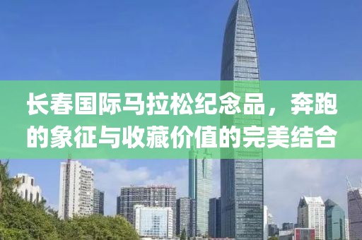 长春国际马拉松纪念品，奔跑的象征与收藏价值的完美结合