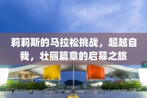 莉莉斯的马拉松挑战，超越自我，壮丽篇章的启幕之旅