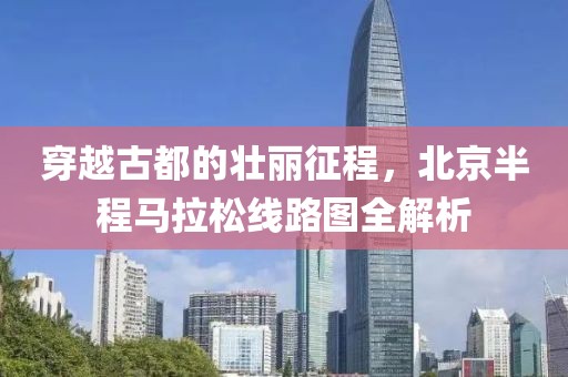 穿越古都的壮丽征程，北京半程马拉松线路图全解析