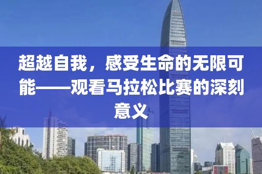 超越自我，感受生命的无限可能——观看马拉松比赛的深刻意义