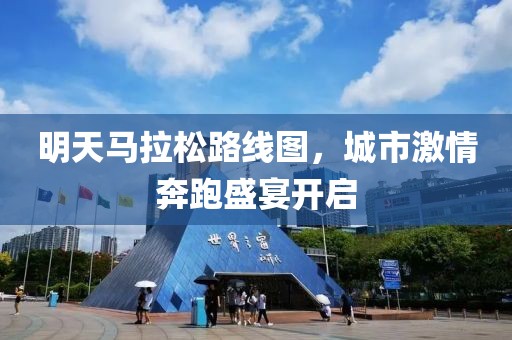 明天马拉松路线图，城市激情奔跑盛宴开启