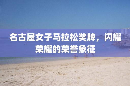 名古屋女子马拉松奖牌，闪耀荣耀的荣誉象征