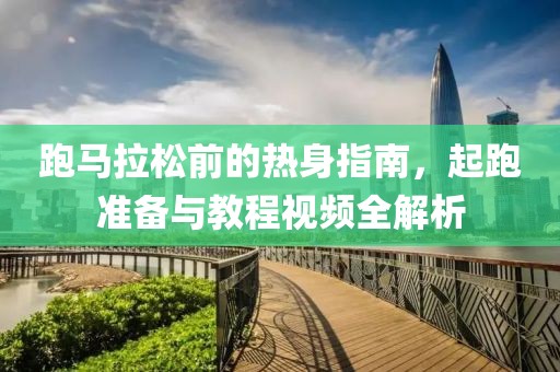 跑马拉松前的热身指南，起跑准备与教程视频全解析