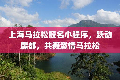 上海马拉松报名小程序，跃动魔都，共舞激情马拉松