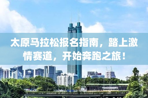 太原马拉松报名指南，踏上激情赛道，开始奔跑之旅！