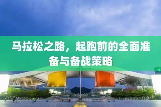 马拉松之路，起跑前的全面准备与备战策略